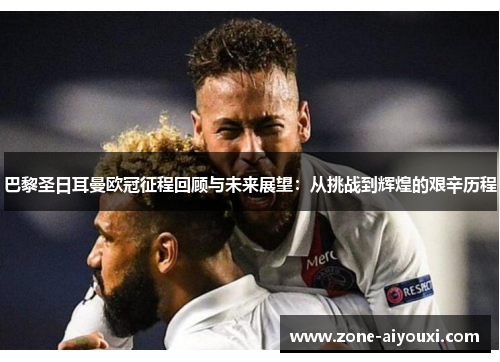 巴黎圣日耳曼欧冠征程回顾与未来展望：从挑战到辉煌的艰辛历程