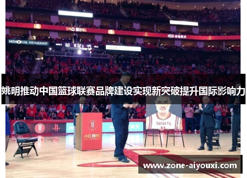 姚明推动中国篮球联赛品牌建设实现新突破提升国际影响力