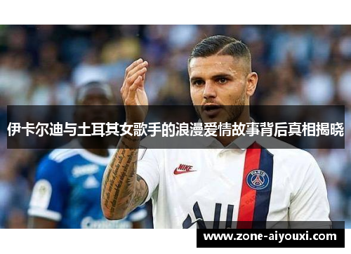 伊卡尔迪与土耳其女歌手的浪漫爱情故事背后真相揭晓