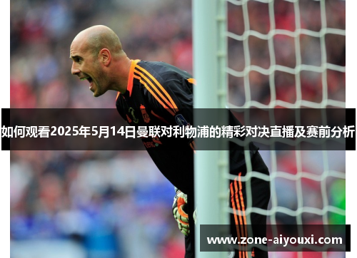如何观看2025年5月14日曼联对利物浦的精彩对决直播及赛前分析